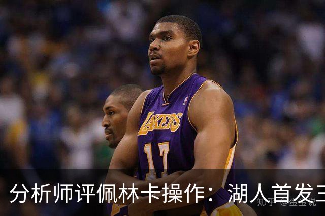 分析师评佩林卡操作：湖人首发三四号位面临“巨大的天赋劣势”