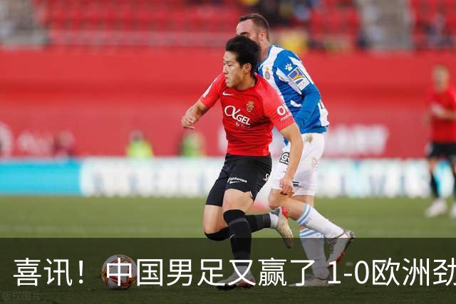 喜讯！中国男足又赢了 1-0欧洲劲旅，2连胜、2大收获，世界杯可期