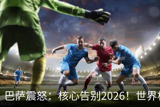 巴萨震怒：核心告别2026！世界杯带伤硬扛 FIFA赔偿300万