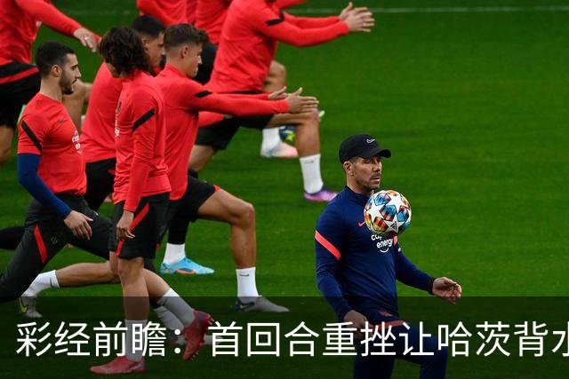 彩经前瞻：首回合重挫让哈茨背水一战，本菲卡更接近从容收官