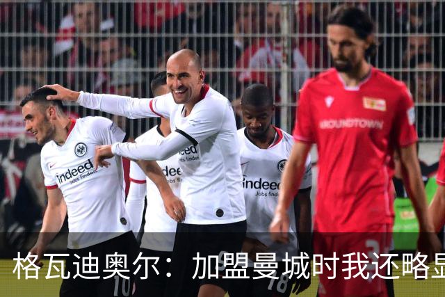 格瓦迪奥尔：加盟曼城时我还略显稚嫩，这三年我学到了很多东西