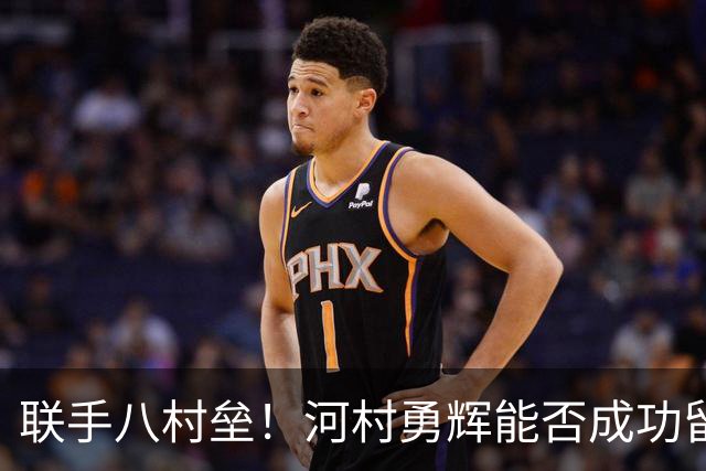 联手八村垒！河村勇辉能否成功留在快船？