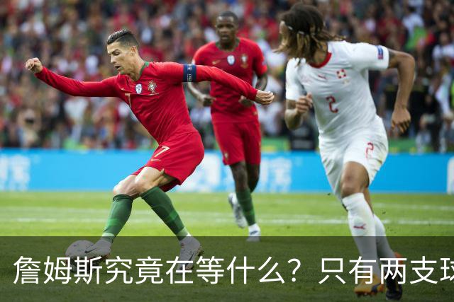 詹姆斯究竟在等什么？只有两支球队真正为他行动 多项传言被澄清