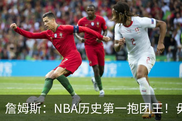 詹姆斯：NBA历史第一抱团王！毋庸置疑，不容反驳