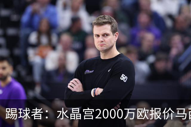 踢球者：水晶宫2000万欧报价马西马被拒的报道并不准确