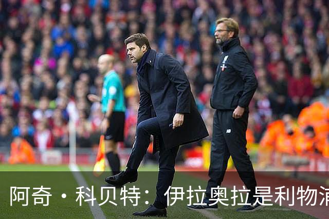 阿奇·科贝特：伊拉奥拉是利物浦完美人选，首秀4比2已显端倪