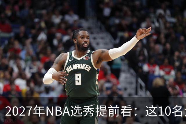 2027年NBA选秀提前看：这10名大学生返校后，首轮前景飙升